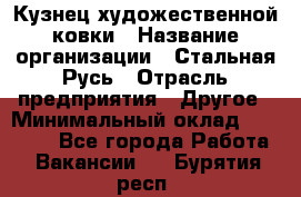 Кузнец художественной ковки › Название организации ­ Стальная Русь › Отрасль предприятия ­ Другое › Минимальный оклад ­ 40 000 - Все города Работа » Вакансии   . Бурятия респ.